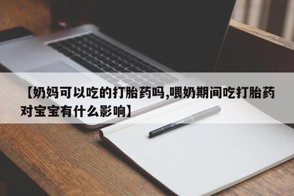 米非米索购买微信【奶妈可以吃的打胎药吗,喂奶期间吃打胎药对宝宝有什么影响】