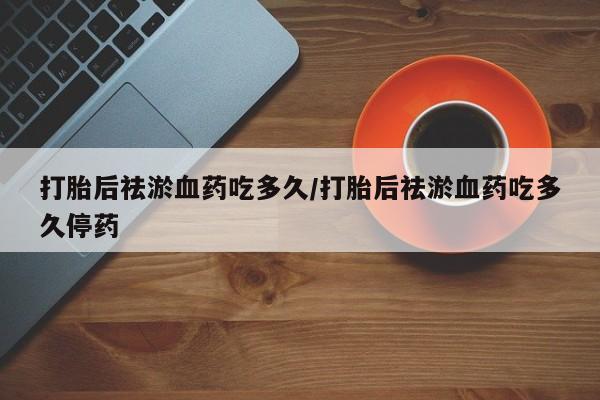 米非米索购买微信打胎后祛淤血药吃多久/打胎后祛淤血药吃多久停药
