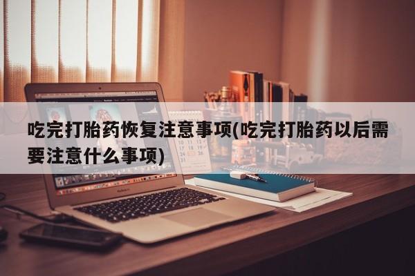 米非米索购买微信吃完打胎药恢复注意事项(吃完打胎药以后需要注意什么事项)