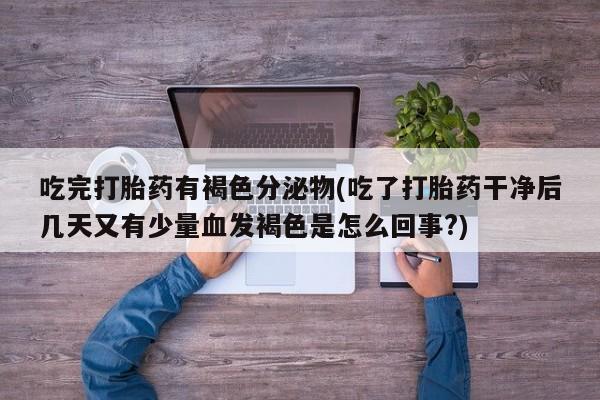 米非米索购买微信吃完打胎药有褐色分泌物(吃了打胎药干净后几天又有少量血发褐色是怎么回事?)