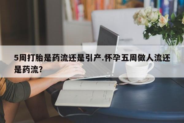 米非米索购买微信5周打胎是药流还是引产.怀孕五周做人流还是药流？