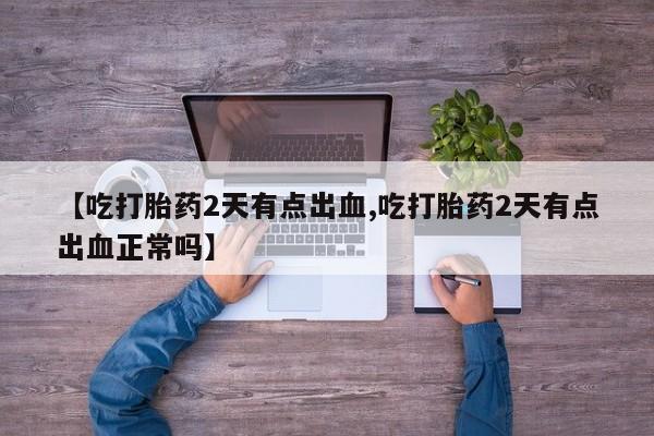 米非米索购买微信【吃打胎药2天有点出血,吃打胎药2天有点出血正常吗】