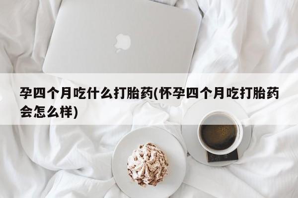 米非米索购买微信孕四个月吃什么打胎药(怀孕四个月吃打胎药会怎么样)