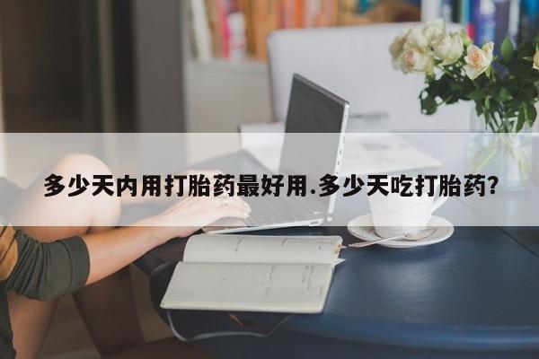 米非米索购买微信多少天内用打胎药最好用.多少天吃打胎药？