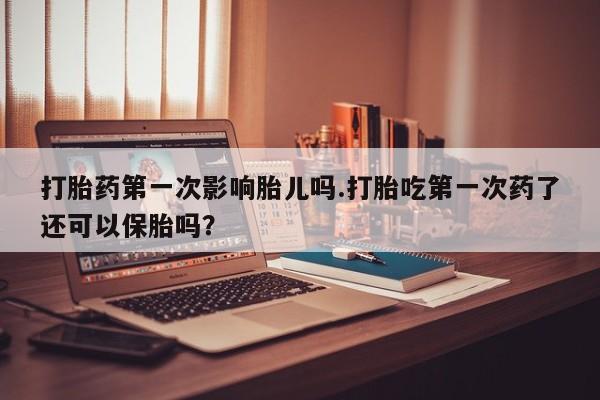 米非米索购买微信打胎药第一次影响胎儿吗.打胎吃第一次药了还可以保胎吗?