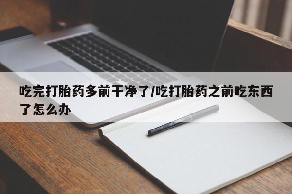 米非米索购买微信吃完打胎药多前干净了/吃打胎药之前吃东西了怎么办