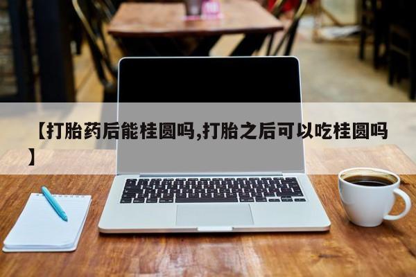 米非米索购买微信【打胎药后能桂圆吗,打胎之后可以吃桂圆吗】