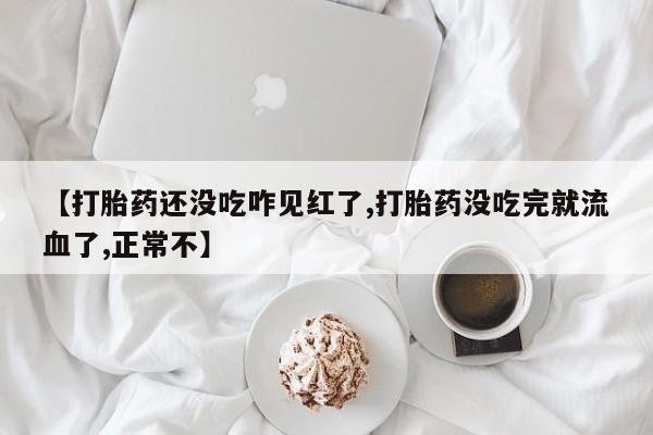 米非米索购买微信【打胎药还没吃咋见红了,打胎药没吃完就流血了,正常不】