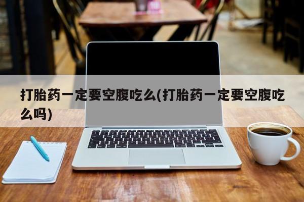 米非米索购买微信打胎药一定要空腹吃么(打胎药一定要空腹吃么吗)