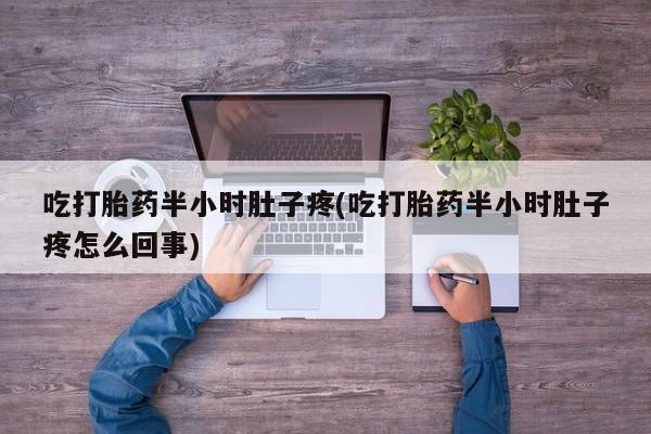 米非米索购买微信吃打胎药半小时肚子疼(吃打胎药半小时肚子疼怎么回事)