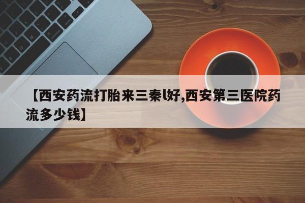 米非米索购买微信【西安药流打胎来三秦l好,西安第三医院药流多少钱】