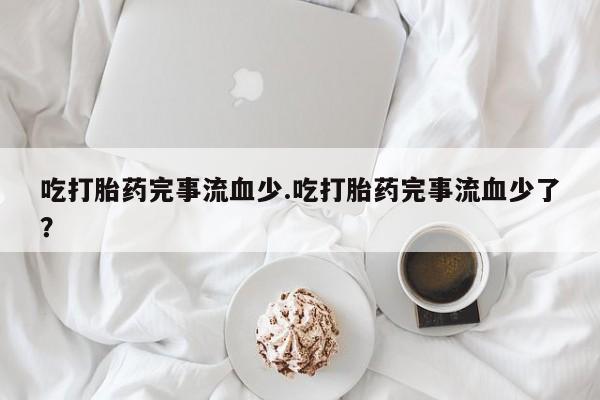 米非米索购买微信吃打胎药完事流血少.吃打胎药完事流血少了？