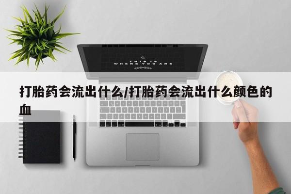 米非米索购买微信打胎药会流出什么/打胎药会流出什么颜色的血
