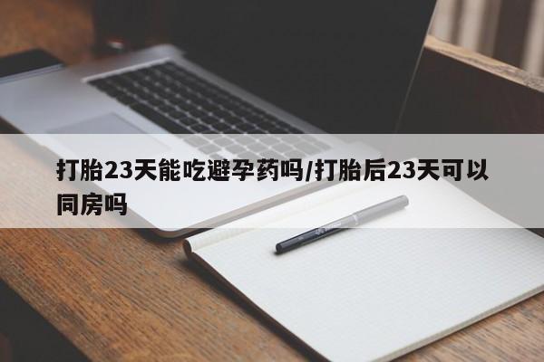 米非米索购买微信打胎23天能吃避孕药吗/打胎后23天可以同房吗