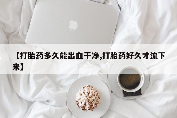 米非米索购买微信【打胎药多久能出血干净,打胎药好久才流下来】