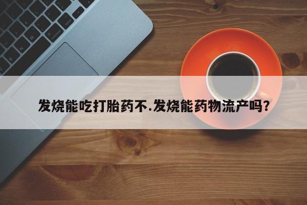 米非米索购买微信发烧能吃打胎药不.发烧能药物流产吗？