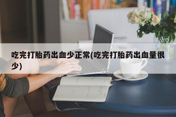 米非米索购买微信吃完打胎药出血少正常(吃完打胎药出血量很少)