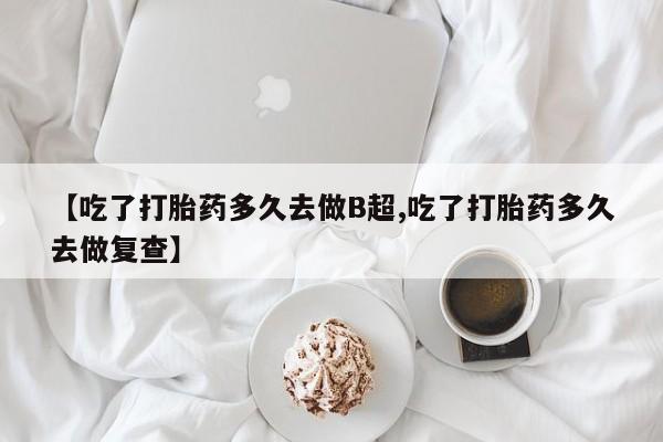 米非米索购买微信【吃了打胎药多久去做B超,吃了打胎药多久去做复查】