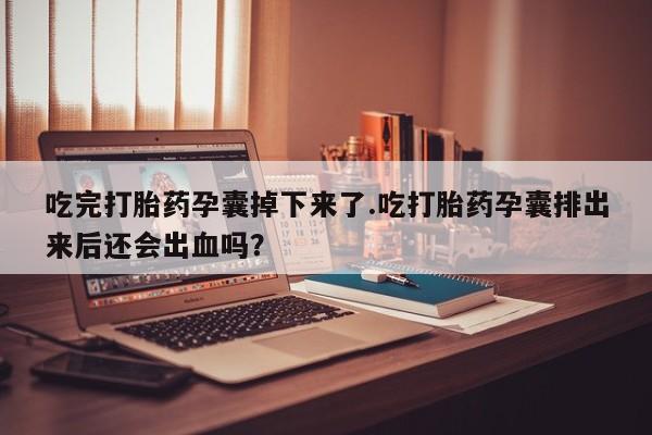 米非米索购买微信吃完打胎药孕囊掉下来了.吃打胎药孕囊排出来后还会出血吗？