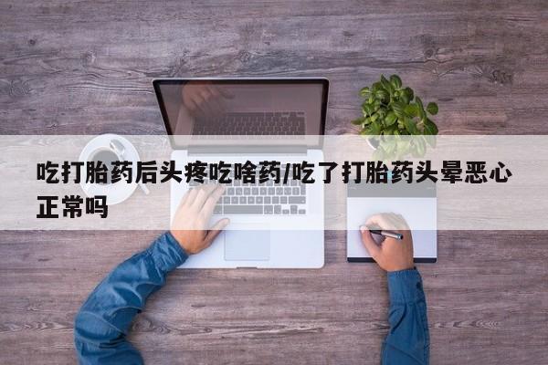 米非米索购买微信吃打胎药后头疼吃啥药/吃了打胎药头晕恶心正常吗