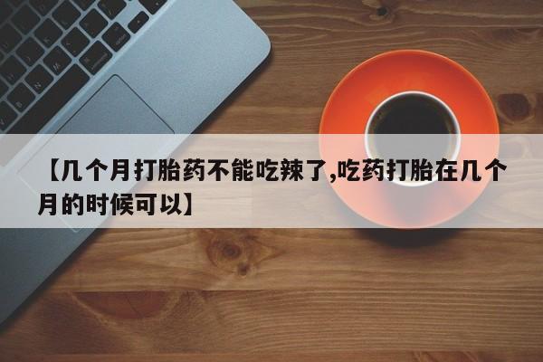 米非米索购买微信【几个月打胎药不能吃辣了,吃药打胎在几个月的时候可以】