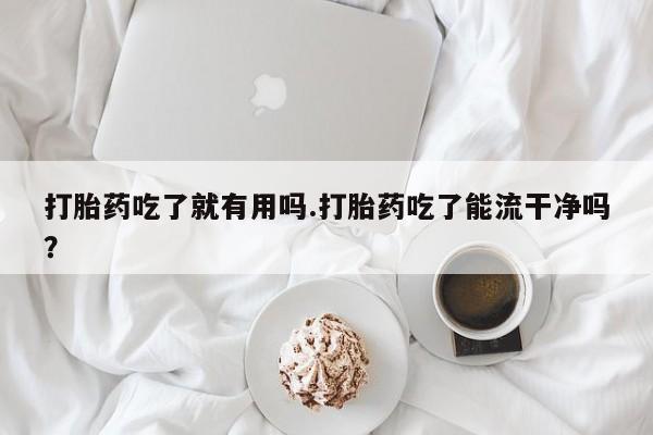 米非米索购买微信打胎药吃了就有用吗.打胎药吃了能流干净吗？