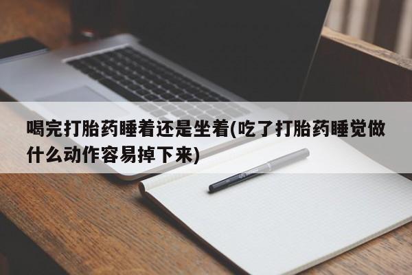 米非米索购买微信喝完打胎药睡着还是坐着(吃了打胎药睡觉做什么动作容易掉下来)