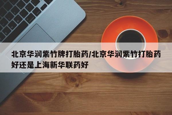 米非米索购买微信北京华润紫竹牌打胎药/北京华润紫竹打胎药好还是上海新华联药好