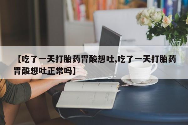 米非米索购买微信【吃了一天打胎药胃酸想吐,吃了一天打胎药胃酸想吐正常吗】