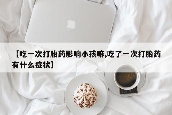 米非米索购买微信【吃一次打胎药影响小孩嘛,吃了一次打胎药有什么症状】