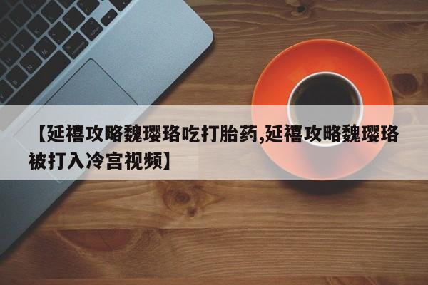 米非米索购买微信【延禧攻略魏璎珞吃打胎药,延禧攻略魏璎珞被打入冷宫视频】