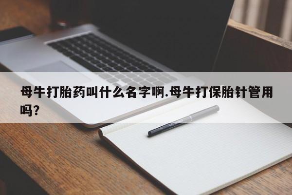 米非米索购买微信母牛打胎药叫什么名字啊.母牛打保胎针管用吗？