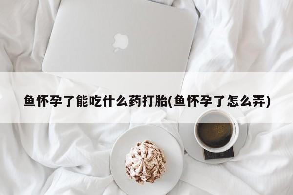 米非米索购买微信鱼怀孕了能吃什么药打胎(鱼怀孕了怎么弄)