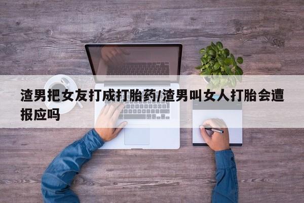 米非米索购买微信渣男把女友打成打胎药/渣男叫女人打胎会遭报应吗