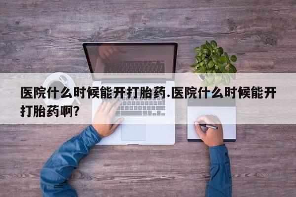 米非米索购买微信医院什么时候能开打胎药.医院什么时候能开打胎药啊？