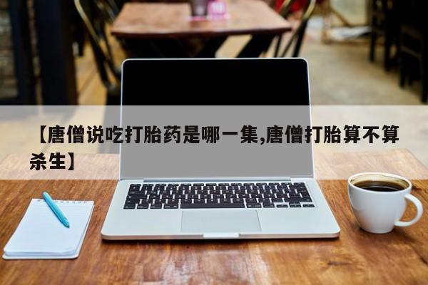 米非米索购买微信【唐僧说吃打胎药是哪一集,唐僧打胎算不算杀生】