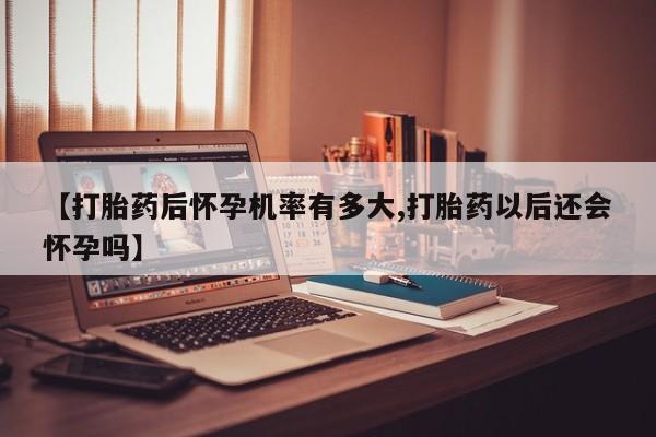 米非米索购买微信【打胎药后怀孕机率有多大,打胎药以后还会怀孕吗】