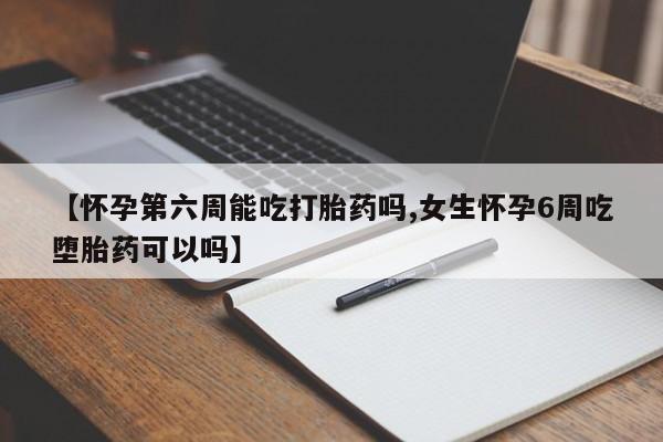 米非米索购买微信【怀孕第六周能吃打胎药吗,女生怀孕6周吃堕胎药可以吗】