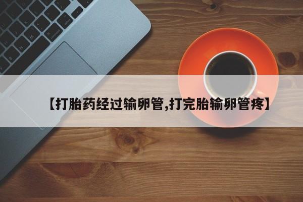 米非米索购买微信【打胎药经过输卵管,打完胎输卵管疼】