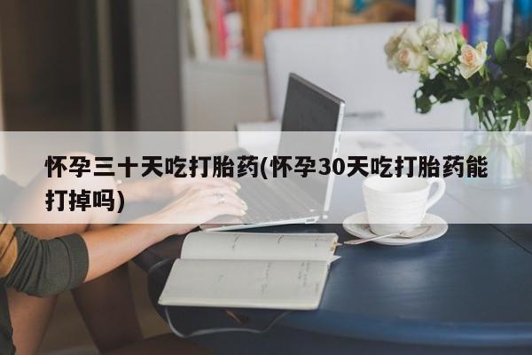 米非米索购买微信怀孕三十天吃打胎药(怀孕30天吃打胎药能打掉吗)