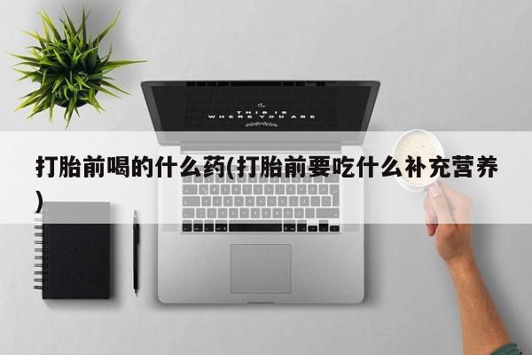米非米索购买微信打胎前喝的什么药(打胎前要吃什么补充营养)