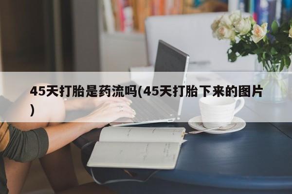 米非米索购买微信45天打胎是药流吗(45天打胎下来的图片)