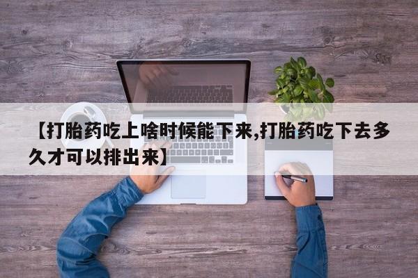 米非米索购买微信【打胎药吃上啥时候能下来,打胎药吃下去多久才可以排出来】