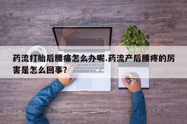 米非米索购买微信药流打胎后腰痛怎么办呢.药流产后腰疼的厉害是怎么回事？
