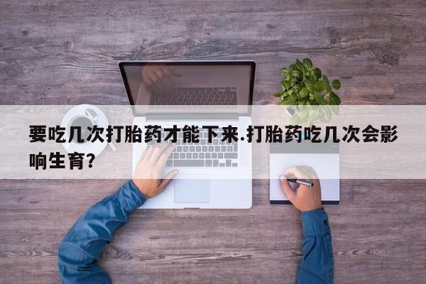 米非米索购买微信要吃几次打胎药才能下来.打胎药吃几次会影响生育？