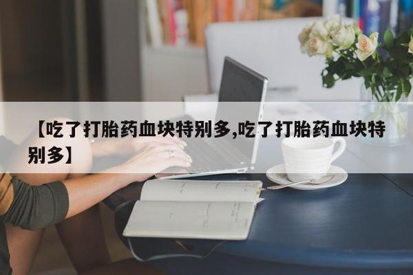 米非米索购买微信【吃了打胎药血块特别多,吃了打胎药血块特别多】