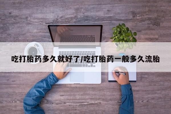 米非米索购买微信吃打胎药多久就好了/吃打胎药一般多久流胎