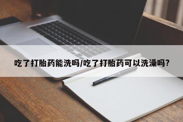 米非米索购买微信吃了打胎药能洗吗/吃了打胎药可以洗澡吗?