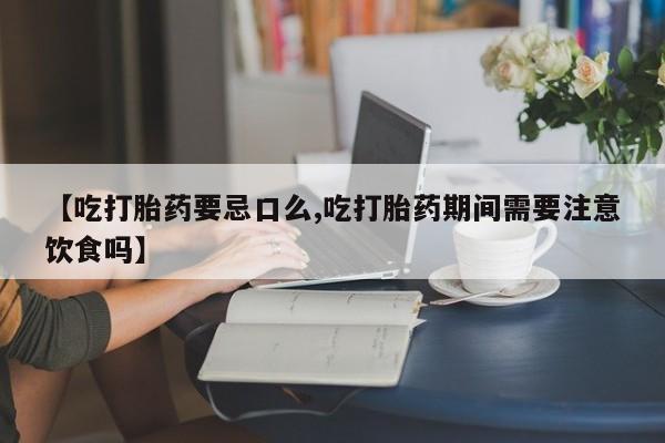 米非米索购买微信【吃打胎药要忌口么,吃打胎药期间需要注意饮食吗】