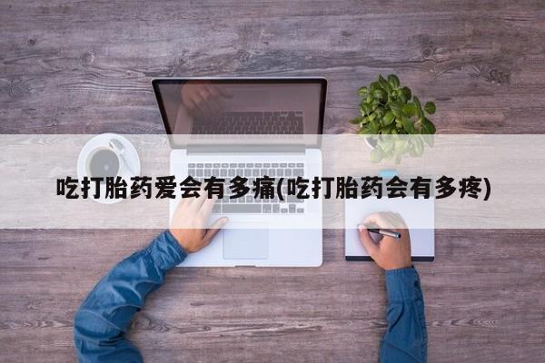 米非米索购买微信吃打胎药爱会有多痛(吃打胎药会有多疼)